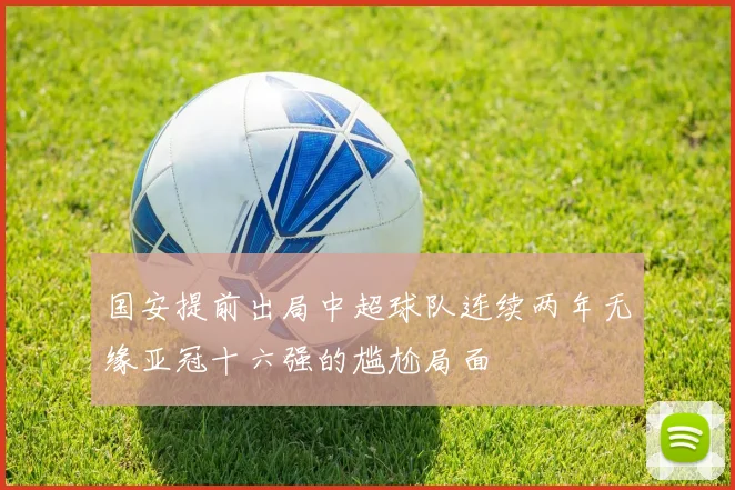 国安提前出局中超球队连续两年无缘亚冠十六强的尴尬局面