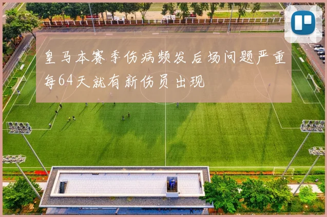 皇马本赛季伤病频发后场问题严重每64天就有新伤员出现