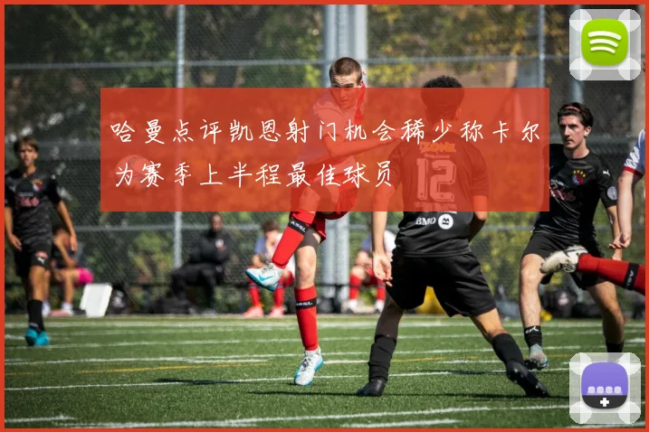 哈曼点评凯恩射门机会稀少称卡尔为赛季上半程最佳球员