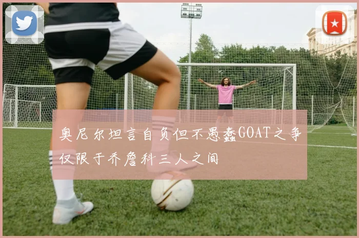 奥尼尔坦言自负但不愚蠢GOAT之争仅限于乔詹科三人之间