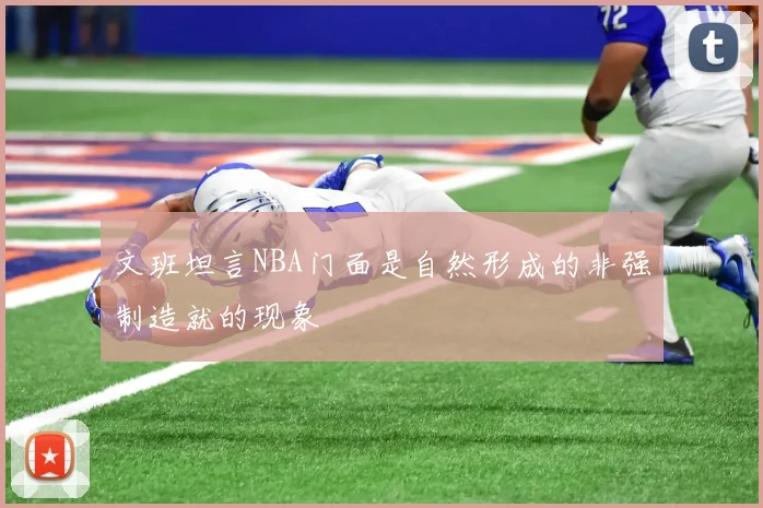 文班坦言NBA门面是自然形成的非强制造就的现象