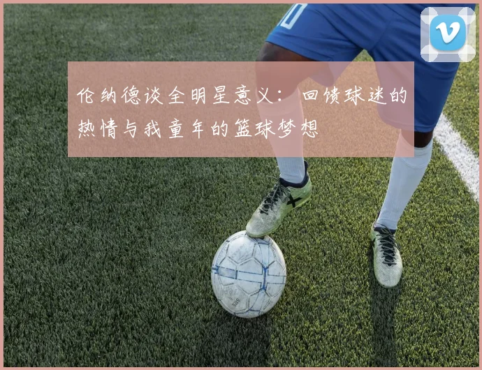 伦纳德谈全明星意义：回馈球迷的热情与我童年的篮球梦想