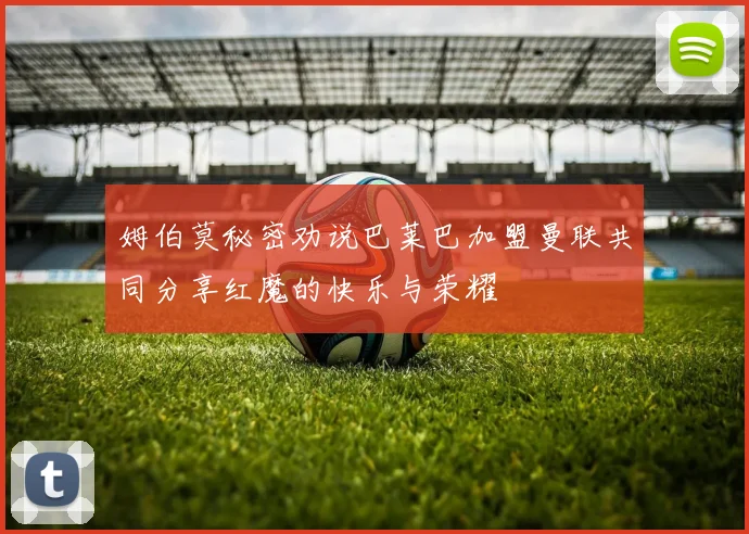 姆伯莫秘密劝说巴莱巴加盟曼联共同分享红魔的快乐与荣耀