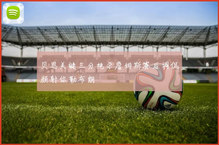 贝恩关键三分绝杀詹姆斯赛后调侃颜射你勒布朗