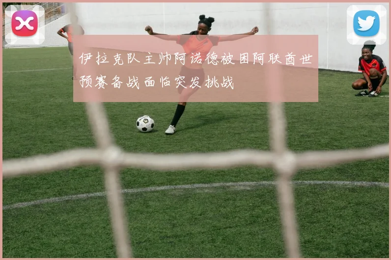伊拉克队主帅阿诺德被困阿联酋世预赛备战面临突发挑战