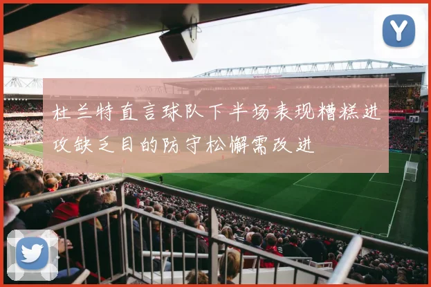 杜兰特直言球队下半场表现糟糕进攻缺乏目的防守松懈需改进
