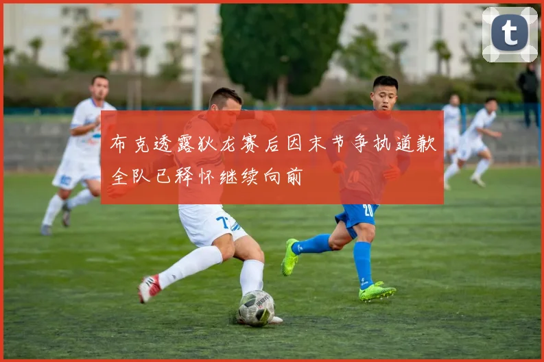 布克透露狄龙赛后因末节争执道歉全队已释怀继续向前