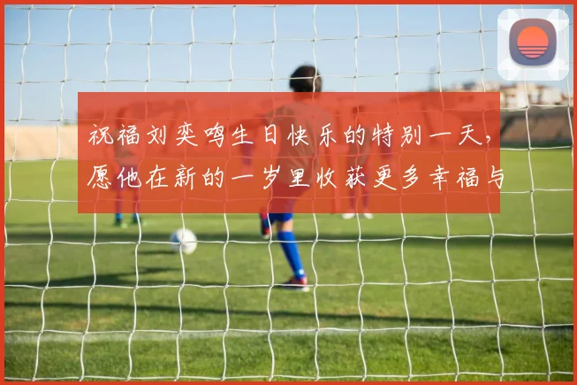 祝福刘奕鸣生日快乐的特别一天，愿他在新的一岁里收获更多幸福与成功