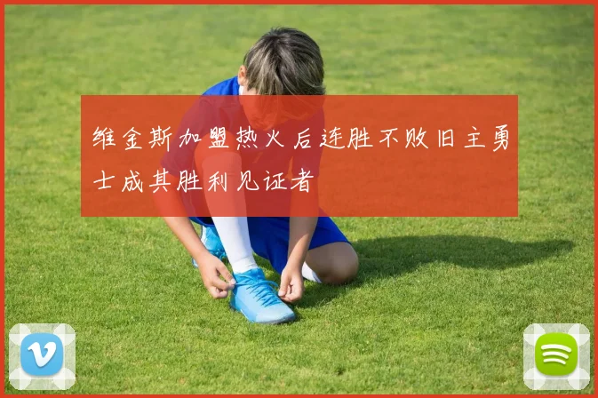 维金斯加盟热火后连胜不败旧主勇士成其胜利见证者