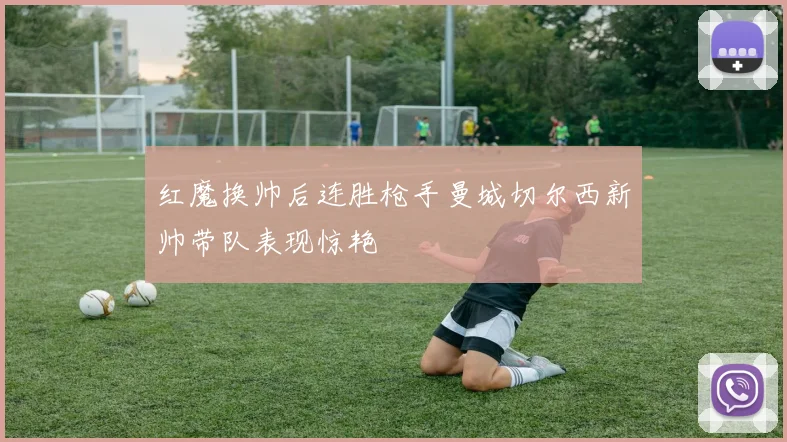 红魔换帅后连胜枪手曼城切尔西新帅带队表现惊艳