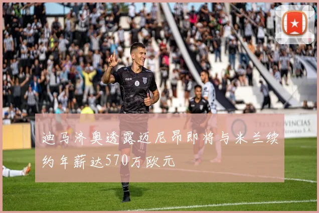 迪马济奥透露迈尼昂即将与米兰续约年薪达570万欧元