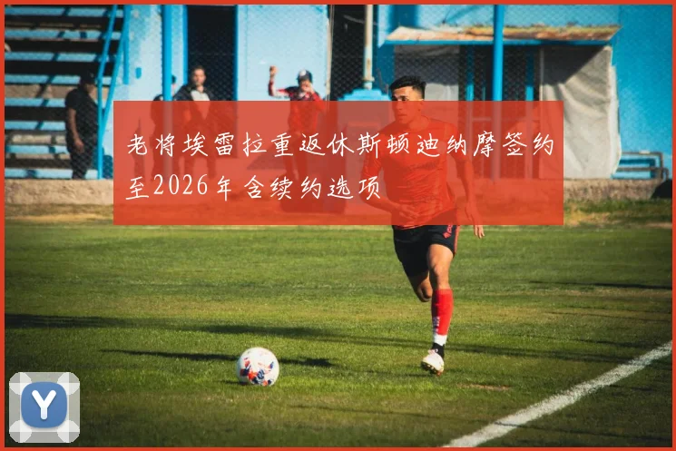 老将埃雷拉重返休斯顿迪纳摩签约至2026年含续约选项