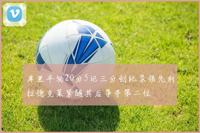 库里半场20分5记三分创纪录领先利拉德克莱紧随其后争夺第二位