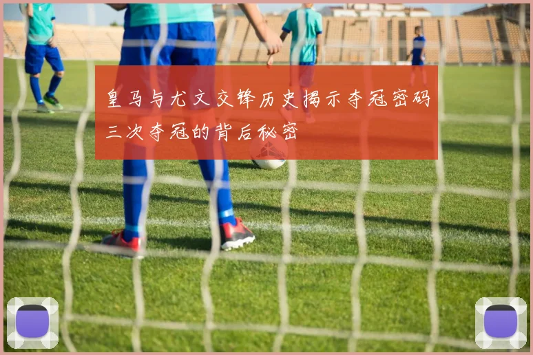 皇马与尤文交锋历史揭示夺冠密码三次夺冠的背后秘密