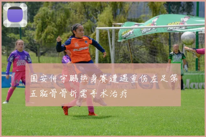 国安何宇鹏热身赛遭遇重伤左足第五跖骨骨折需手术治疗