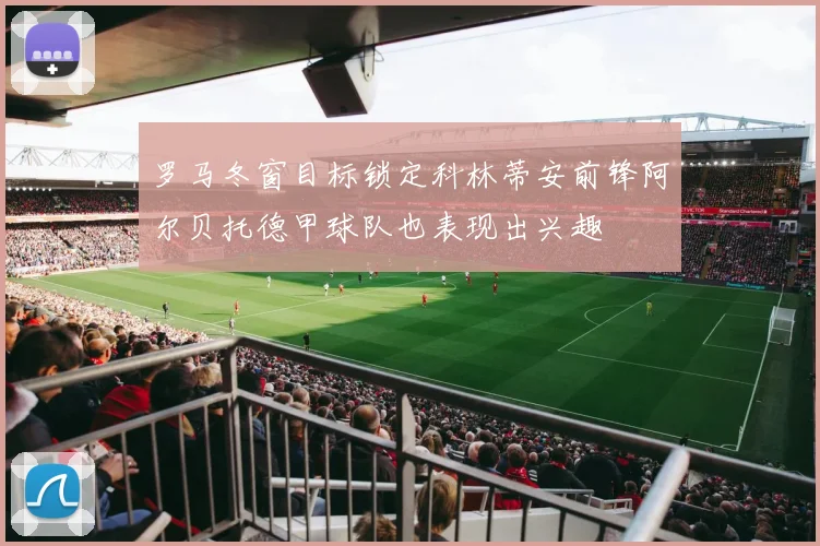 罗马冬窗目标锁定科林蒂安前锋阿尔贝托德甲球队也表现出兴趣