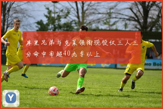 库里兄弟与克莱领衔现役仅三人三分命中率超40九季以上