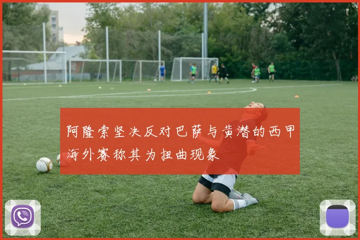 阿隆索坚决反对巴萨与黄潜的西甲海外赛称其为扭曲现象