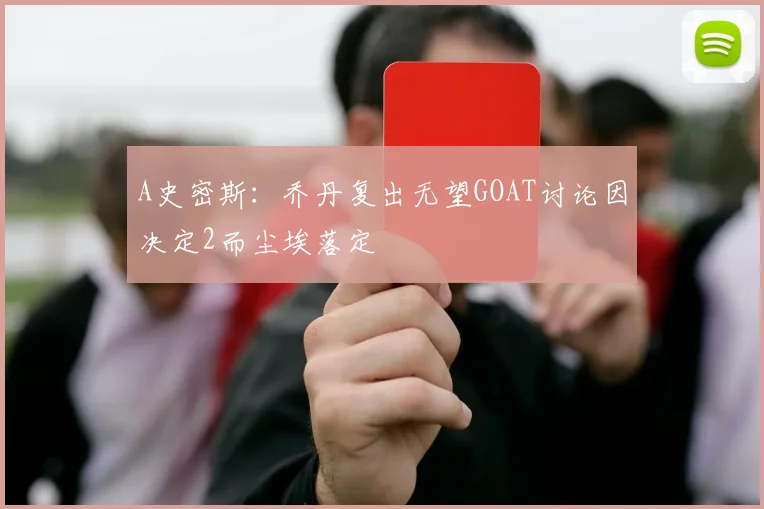 A史密斯：乔丹复出无望GOAT讨论因决定2而尘埃落定