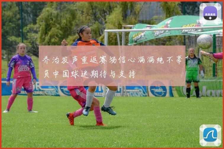 乔治发声重返赛场信心满满绝不辜负中国球迷期待与支持