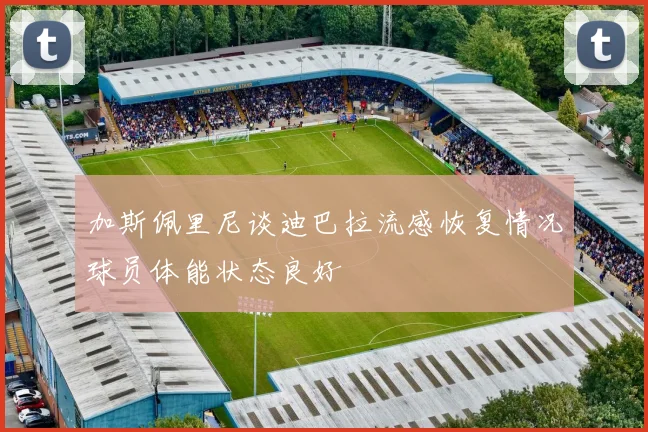加斯佩里尼谈迪巴拉流感恢复情况球员体能状态良好
