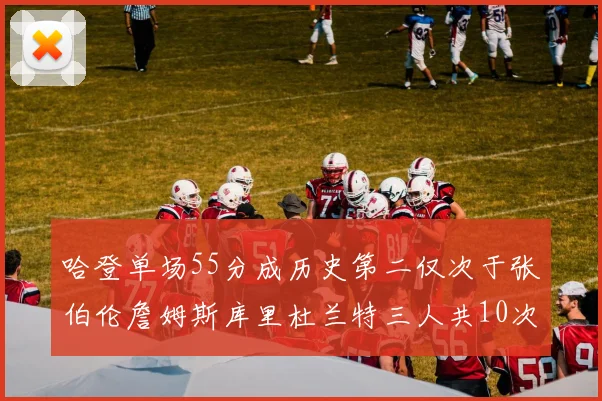 哈登单场55分成历史第二仅次于张伯伦詹姆斯库里杜兰特三人共10次