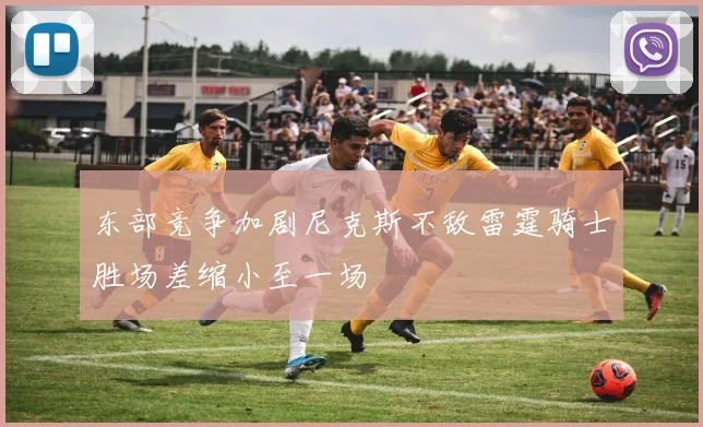东部竞争加剧尼克斯不敌雷霆骑士胜场差缩小至一场