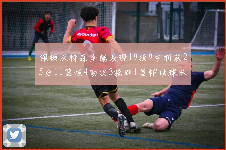 佩顿沃特森全能表现19投9中斩获25分11篮板4助攻3抢断1盖帽助球队争胜