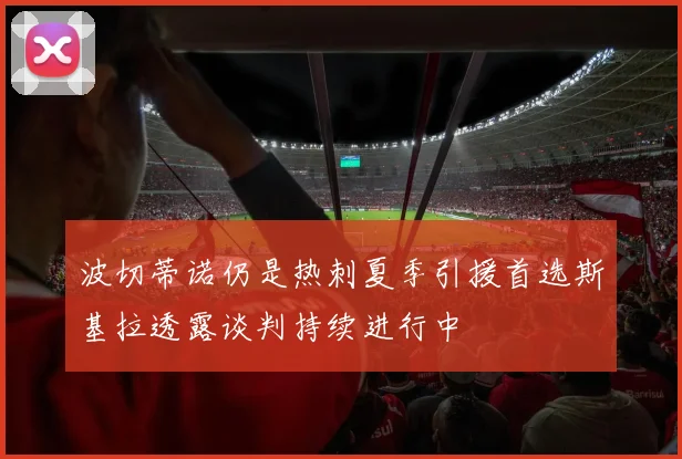 波切蒂诺仍是热刺夏季引援首选斯基拉透露谈判持续进行中