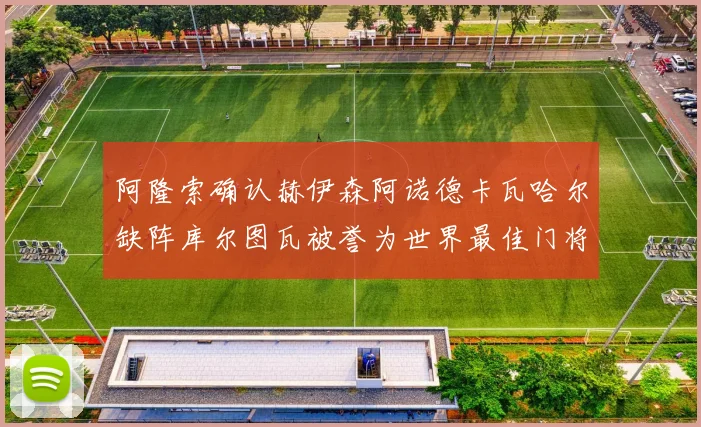 阿隆索确认赫伊森阿诺德卡瓦哈尔缺阵库尔图瓦被誉为世界最佳门将