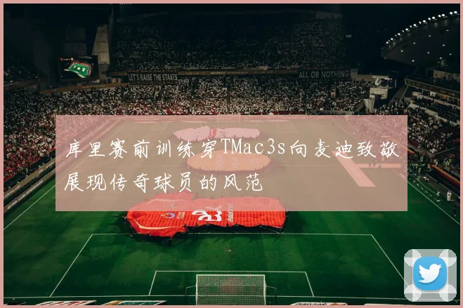 库里赛前训练穿TMac3s向麦迪致敬展现传奇球员的风范