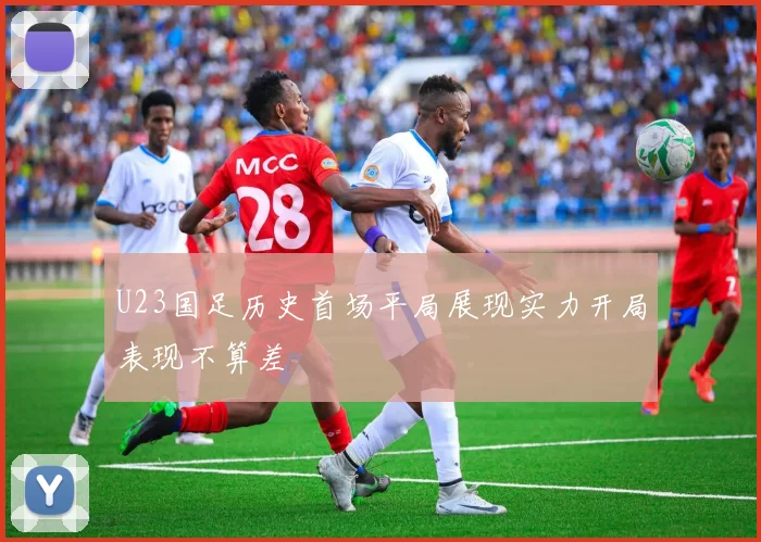 U23国足历史首场平局展现实力开局表现不算差