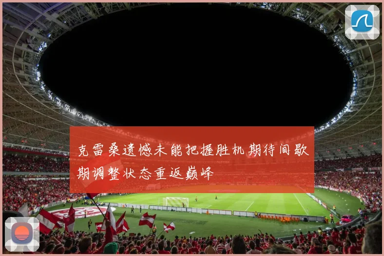 克雷桑遗憾未能把握胜机期待间歇期调整状态重返巅峰